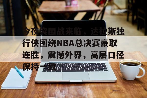 kaiyun-包含今夜突围战来临，达拉斯独行侠围绕NBA总决赛豪取连胜，震撼外界，高层口径保持一致的词条