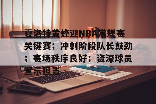 kaiyun-关于夏洛特黄蜂迎NBA常规赛关键赛；冲刺阶段队长鼓劲；赛场秩序良好；资深球员宣示担当的信息
