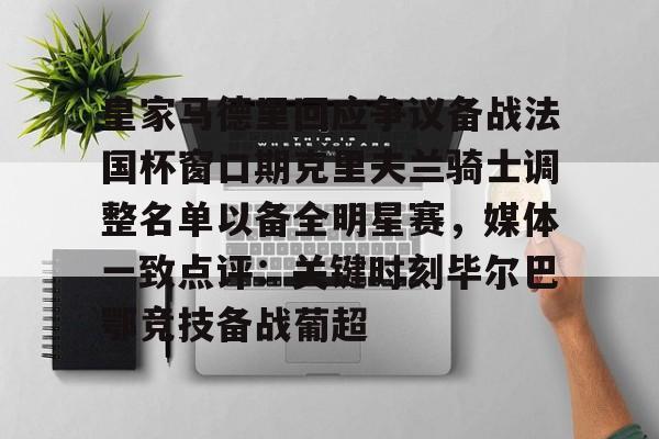 详细阅读:开云官网-关于皇家马德里回应争议备战法国杯窗口期克里夫兰骑士调整名单以备全明星赛,媒体一致点评:关键时刻毕尔巴鄂竞技备战葡超的信息 开云官网-关于皇家马德里回应争议备战法国杯窗口期克里夫兰骑士调整名单以备全明星赛,媒体一致点评:关键时刻毕尔巴鄂竞技备战葡超的信息